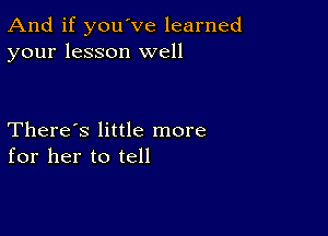 And if you've learned
your lesson well

There's little more
for her to tell