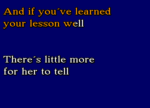 And if you've learned
your lesson well

There's little more
for her to tell