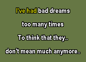I've had bad dreams

too many times

To think that they..

don't mean much anymore..