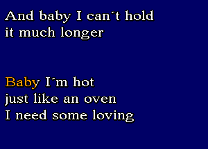 And baby I can't hold
it much longer

Baby I'm hot
just like an oven
I need some loving