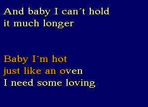 And baby I can't hold
it much longer

Baby I'm hot
just like an oven
I need some loving