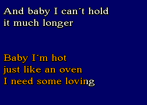 And baby I can't hold
it much longer

Baby I'm hot
just like an oven
I need some loving