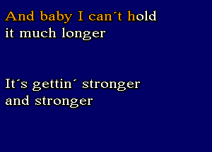 And baby I can't hold
it much longer

Ifs gettin' stronger
and stronger