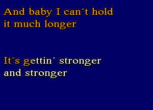 And baby I can't hold
it much longer

Ifs gettin' stronger
and stronger