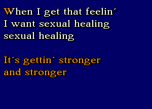 TWhen I get that feelin'
I want sexual healing
sexual healing

Ifs gettin' stronger
and stronger