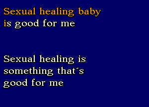 Sexual healing baby
is good for me

Sexual healing is
something that's
good for me