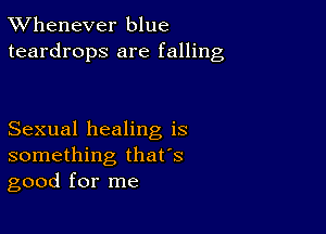 TWhenever blue
teardrops are falling

Sexual healing is
something that's
good for me