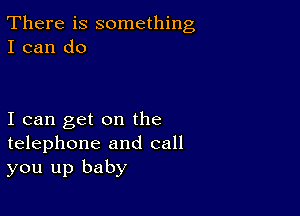 There is something
I can do

I can get on the
telephone and call
you up baby