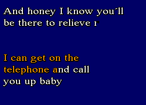 And honey I know you'll
be there to relieve 1

I can get on the
telephone and call
you up baby