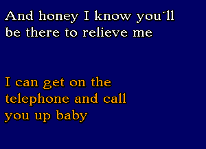 And honey I know you'll
be there to relieve me

I can get on the
telephone and call
you up baby