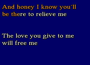 And honey I know you'll
be there to relieve me

The love you give to me
Will free me