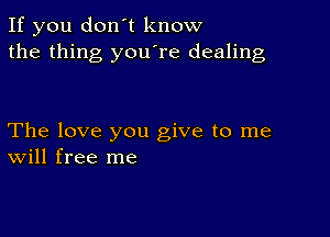 If you don't know
the thing you're dealing

The love you give to me
Will free me