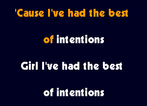 'Causc I've had the best

of intentions

Girl I've had the best

of intentions