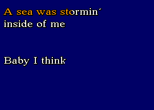 A sea was stormiw
inside of me

Baby I think