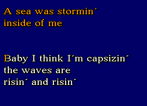 A sea was stormiw
inside of me

Baby I think I'm capsiziw
the waves are
risin and risin'