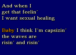 And when I
get that feelinI
I want sexual healing

Baby I think I'm capsizinI
the waves are
risinI and risin'