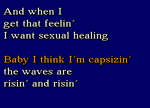 And when I
get that feelinI
I want sexual healing

Baby I think I'm capsizinI
the waves are
risinI and risin'