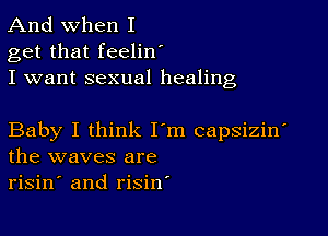 And when I
get that feelinI
I want sexual healing

Baby I think I'm capsizinI
the waves are
risinI and risin'