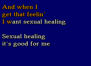 And when I
get that feelin
I want sexual healing

Sexual healing
ifs good for me