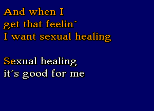 And when I
get that feelin
I want sexual healing

Sexual healing
ifs good for me