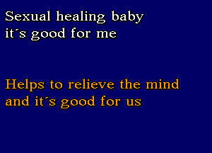 Sexual healing baby
it's good for me

Helps to relieve the mind
and it's good for us