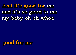 And it's good for me
and it's so good to me
my baby oh oh whoa

good for me