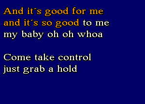 And it's good for me
and it's so good to me
my baby oh oh whoa

Come take control
just grab a hold