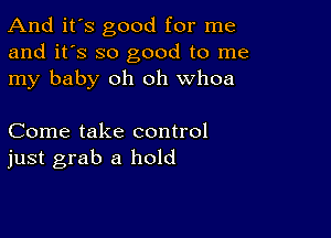 And it's good for me
and it's so good to me
my baby oh oh whoa

Come take control
just grab a hold