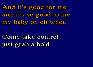 And it's good for me
and it's so good to me
my baby oh oh whoa

Come take control
just grab a hold