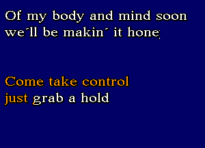 Of my body and mind soon
we'll be makin' it hone

Come take control
just grab a hold