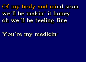 Of my body and mind soon
we'll be makin' it honey
oh we'll be feeling fine

You're my medicin