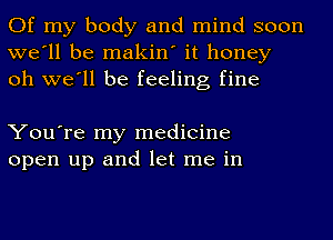 Of my body and mind soon
we'll be makin' it honey
oh we'll be feeling fine

You're my medicine
open up and let me in