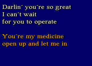 Darlin' you're so great
I can't wait
for you to operate

You're my medicine
open up and let me in