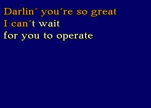 Darlin' you're so great
I can't wait
for you to operate