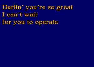 Darlin' you're so great
I can't wait
for you to operate