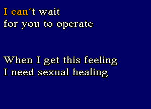 I can't wait
for you to operate

XVhen I get this feeling
I need sexual healing