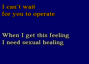 I can't wait
for you to operate

XVhen I get this feeling
I need sexual healing