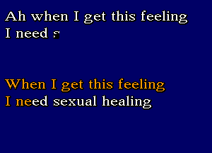 Ah when I get this feeling
I need r'

When I get this feeling
I need sexual healing