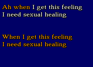 Ah when I get this feeling
I need sexual healing

When I get this feeling
I need sexual healing