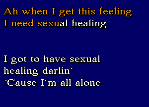 Ah when I get this feeling
I need sexual healing

I got to have sexual
healing darlin
Cause I m all alone