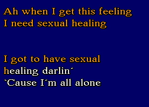 Ah when I get this feeling
I need sexual healing

I got to have sexual
healing darlin
Cause I m all alone