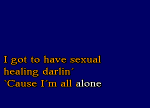 I got to have sexual
healing darlin
Cause I m all alone