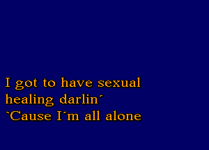 I got to have sexual
healing darlin
Cause I m all alone