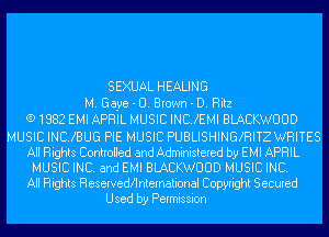 SEXUAL HEALING
M. Gaye - D. Brown - D. Ritz
(91882 EMI APRIL MUSIC INCJEMI BLACKWUUD
MUSIC INCJBUG PIE MUSIC PUBLISHINGXRITZ WRITES
All Rights Controlled and Administered by EMI APRIL
MUSIC INC. and EMI BLACKWUUD MUSIC INC.

All Rights Reservedllntemational Copyright Secured

Used by Permission