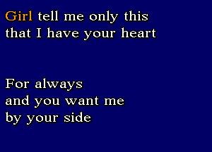 Girl tell me only this
that I have your heart

For always
and you want me
by your side