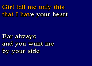 Girl tell me only this
that I have your heart

For always
and you want me
by your side