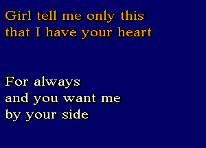 Girl tell me only this
that I have your heart

For always
and you want me
by your side