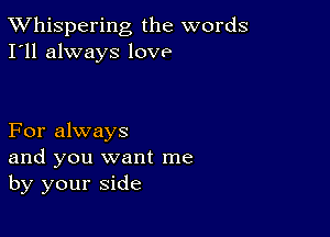 TWhispering the words
I'll always love

For always
and you want me
by your side