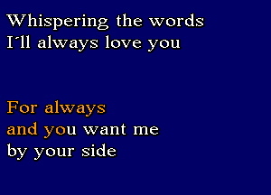 TWhispering the words
I'll always love you

For always
and you want me
by your side