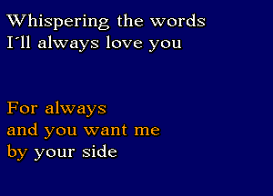 TWhispering the words
I'll always love you

For always
and you want me
by your side